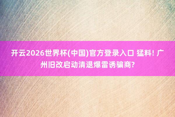开云2026世界杯(中国)官方登录入口 猛料! 广州旧改启动清退爆雷诱骗商?