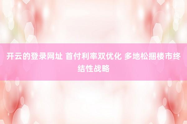 开云的登录网址 首付利率双优化 多地松捆楼市终结性战略