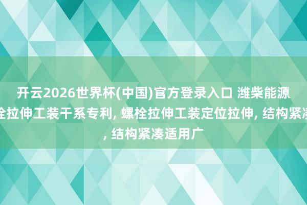 开云2026世界杯(中国)官方登录入口 潍柴能源获取螺栓拉伸工装干系专利, 螺栓拉伸工装定位拉伸, 结构紧凑适用广