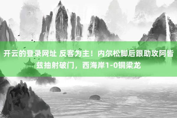 开云的登录网址 反客为主！内尔松脚后跟助攻阿皆兹抽射破门，西海岸1-0铜梁龙