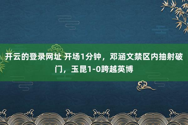 开云的登录网址 开场1分钟，邓涵文禁区内抽射破门，玉昆1-0跨越英博