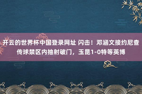 开云的世界杯中国登录网址 闪击！邓涵文接约尼查传球禁区内抽射破门，玉昆1-0特等英博