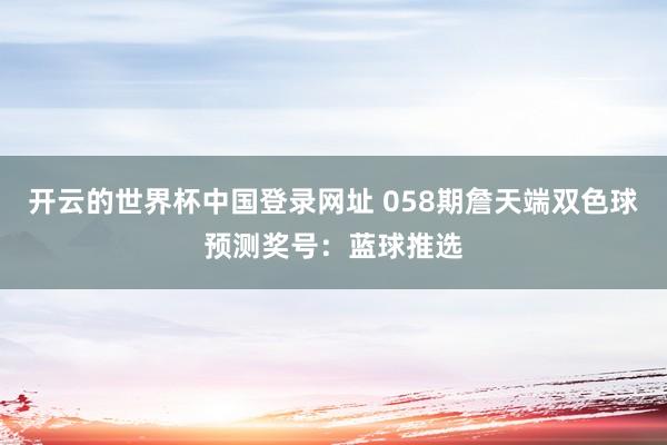 开云的世界杯中国登录网址 058期詹天端双色球预测奖号:蓝球推选