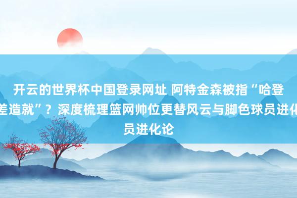 开云的世界杯中国登录网址 阿特金森被指“哈登最差造就”?深度梳理篮网帅位更替风云与脚色球员进化论
