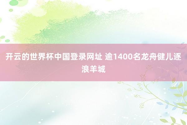 开云的世界杯中国登录网址 逾1400名龙舟健儿逐浪羊城