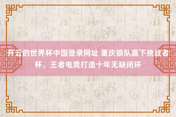 开云的世界杯中国登录网址 重庆狼队赢下挑战者杯,王者电竞打造十年无缺闭环