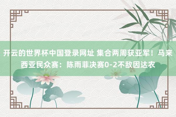开云的世界杯中国登录网址 集合两周获亚军!马来西亚民众赛:陈雨菲决赛0-2不敌因达农
