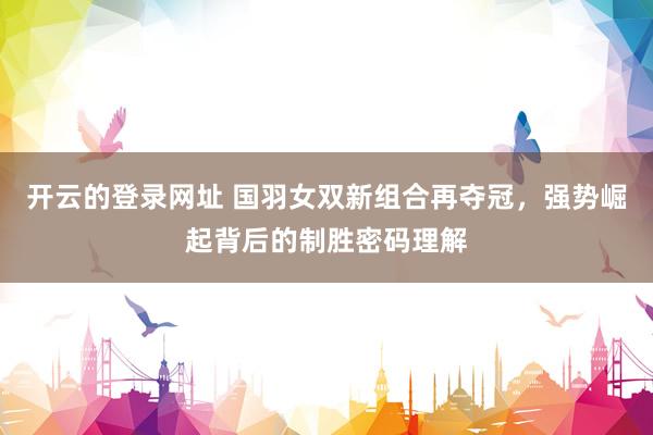 开云的登录网址 国羽女双新组合再夺冠,强势崛起背后的制胜密码理解