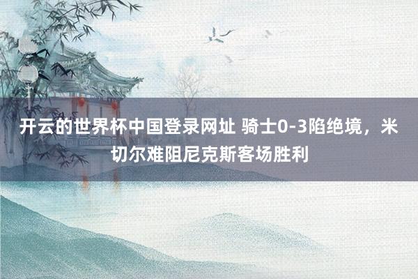 开云的世界杯中国登录网址 骑士0-3陷绝境,米切尔难阻尼克斯客场胜利