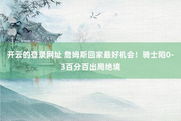 开云的登录网址 詹姆斯回家最好机会!骑士陷0-3百分百出局绝境