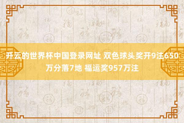 开云的世界杯中国登录网址 双色球头奖开9注650万分落7地 福运奖957万注