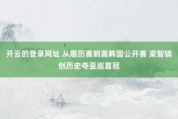 开云的登录网址 从履历赛到赢韩国公开赛 梁智镐创历史夺亚巡首冠