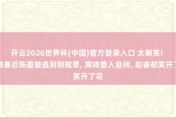开云2026世界杯(中国)官方登录入口 太朝笑! 出局赛后陈盈骏追到到眩晕, 周琦堕入自闭, 赵睿却笑开了花