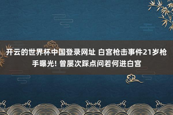 开云的世界杯中国登录网址 白宫枪击事件21岁枪手曝光! 曾屡次踩点问若何进白宫