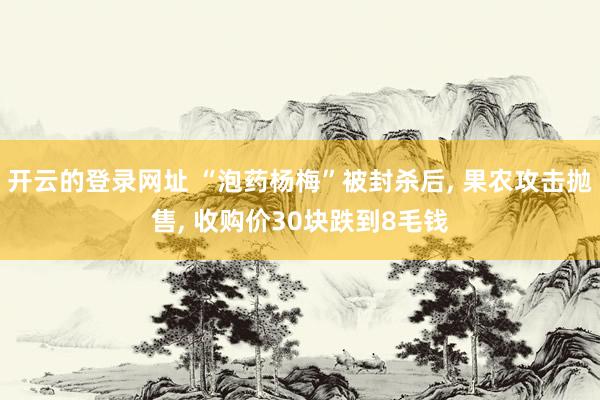 开云的登录网址 “泡药杨梅”被封杀后, 果农攻击抛售, 收购价30块跌到8毛钱