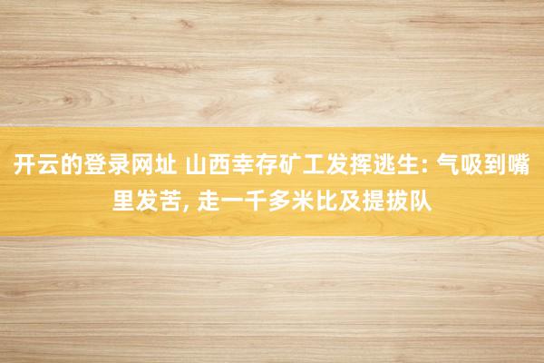 开云的登录网址 山西幸存矿工发挥逃生: 气吸到嘴里发苦, 走一千多米比及提拔队