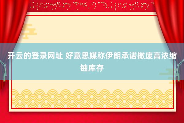 开云的登录网址 好意思媒称伊朗承诺撤废高浓缩铀库存