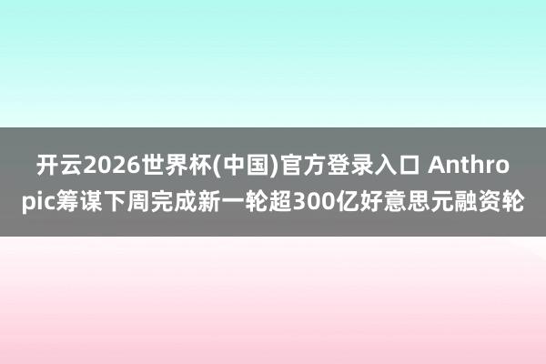 开云2026世界杯(中国)官方登录入口 Anthropic筹谋下周完成新一轮超300亿好意思元融资轮