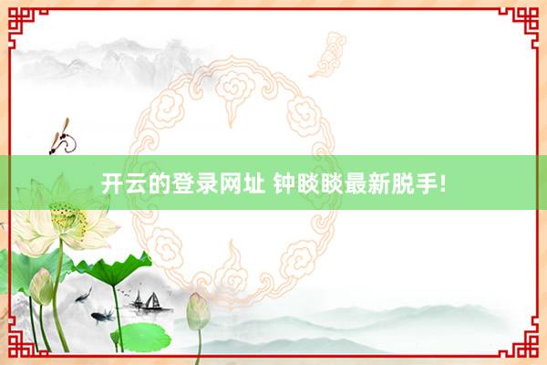 开云的登录网址 钟睒睒最新脱手!
