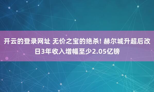 开云的登录网址 无价之宝的绝杀! 赫尔城升超后改日3年收入增幅至少2.05亿镑