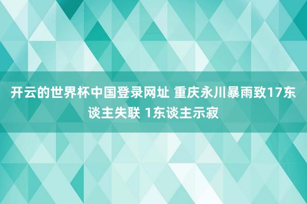 开云的世界杯中国登录网址 重庆永川暴雨致17东谈主失联 1东谈主示寂