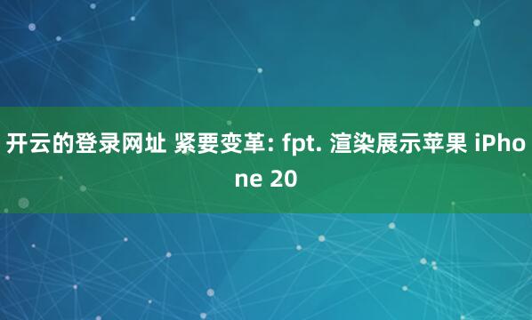 开云的登录网址 紧要变革: fpt. 渲染展示苹果 iPhone 20
