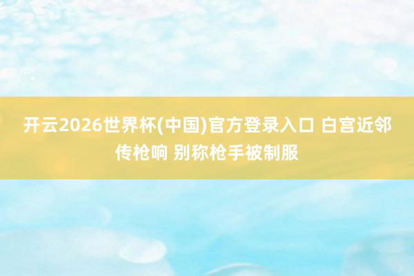 开云2026世界杯(中国)官方登录入口 白宫近邻传枪响 别称枪手被制服