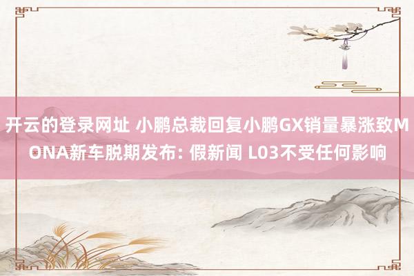 开云的登录网址 小鹏总裁回复小鹏GX销量暴涨致MONA新车脱期发布: 假新闻 L03不受任何影响