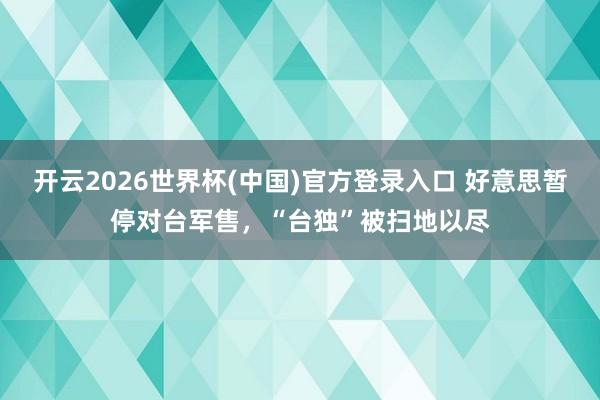 开云2026世界杯(中国)官方登录入口 好意思暂停对台军售,“台独”被扫地以尽