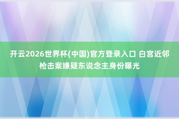 开云2026世界杯(中国)官方登录入口 白宫近邻枪击案嫌疑东说念主身份曝光
