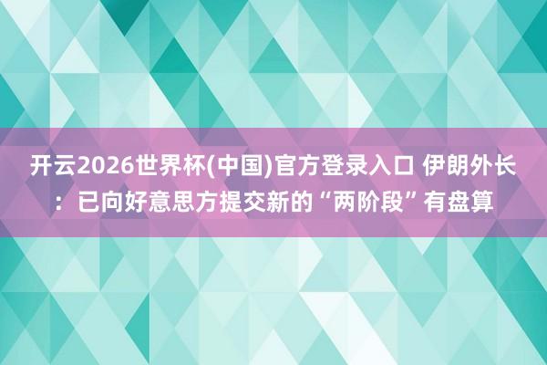 开云2026世界杯(中国)官方登录入口 伊朗外长:已向好意思方提交新的“两阶段”有盘算