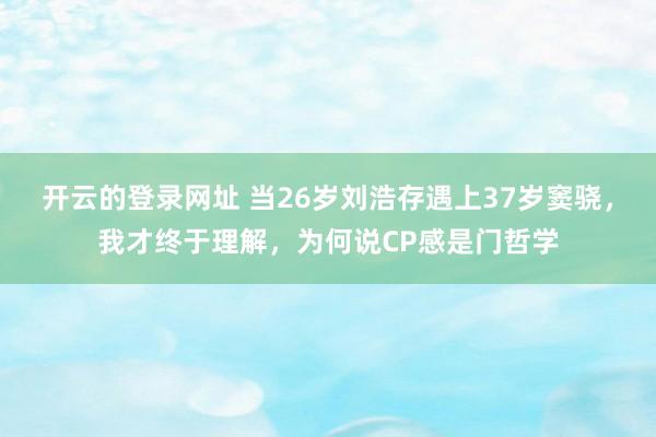 开云的登录网址 当26岁刘浩存遇上37岁窦骁,我才终于理解,为何说CP感是门哲学