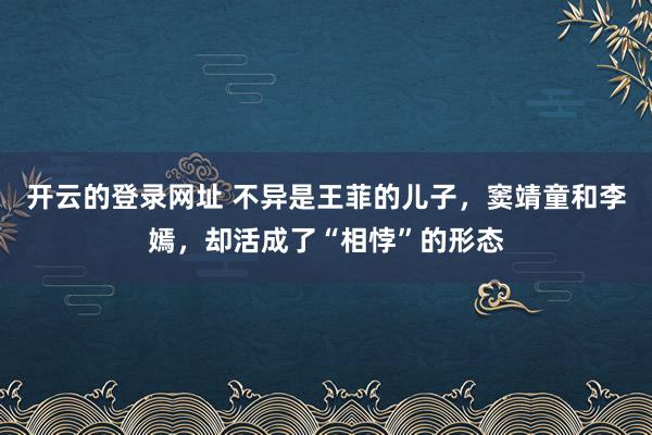 开云的登录网址 不异是王菲的儿子,窦靖童和李嫣,却活成了“相悖”的形态