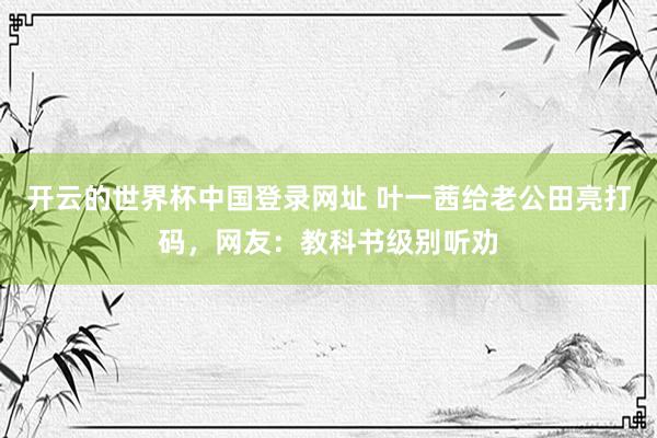 开云的世界杯中国登录网址 叶一茜给老公田亮打码,网友:教科书级别听劝