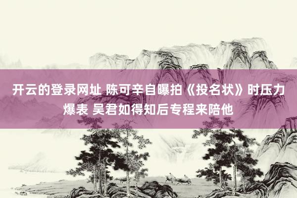 开云的登录网址 陈可辛自曝拍《投名状》时压力爆表 吴君如得知后专程来陪他