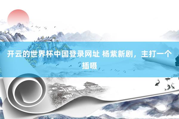 开云的世界杯中国登录网址 杨紫新剧,主打一个插嗫