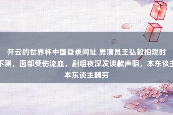 开云的世界杯中国登录网址 男演员王弘毅拍戏时突发不测,面部受伤流血,剧组夜深发谈歉声明,本东谈主酬劳