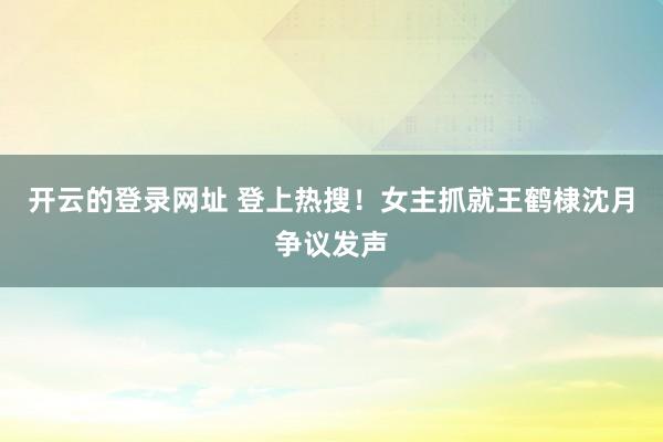 开云的登录网址 登上热搜!女主抓就王鹤棣沈月争议发声