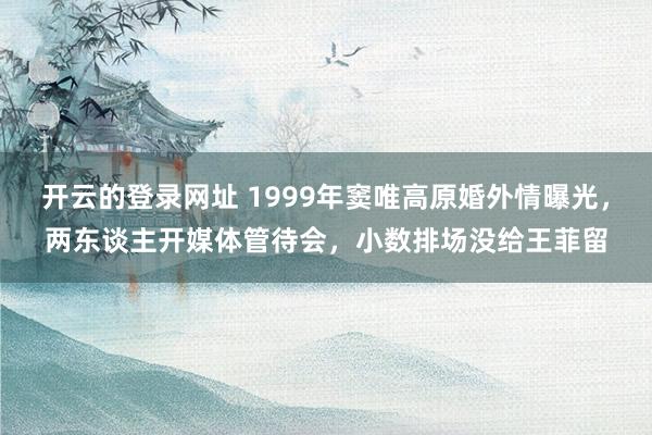 开云的登录网址 1999年窦唯高原婚外情曝光,两东谈主开媒体管待会,小数排场没给王菲留