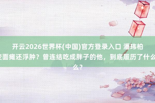 开云2026世界杯(中国)官方登录入口 潘玮柏变面瘫还浮肿?曾连结吃成胖子的他,到底履历了什么?