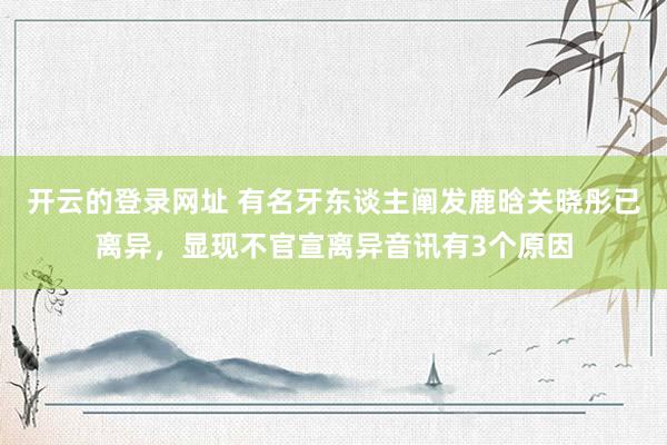 开云的登录网址 有名牙东谈主阐发鹿晗关晓彤已离异,显现不官宣离异音讯有3个原因