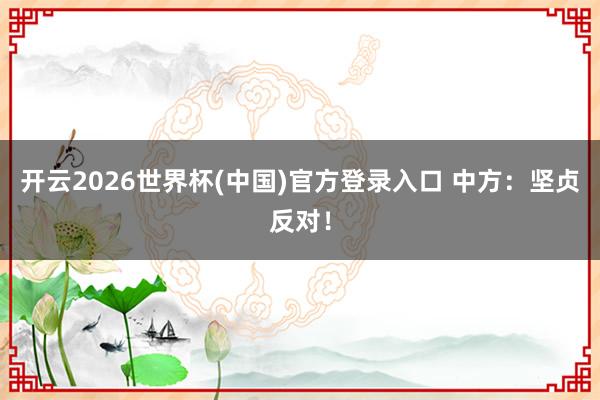 开云2026世界杯(中国)官方登录入口 中方:坚贞反对!