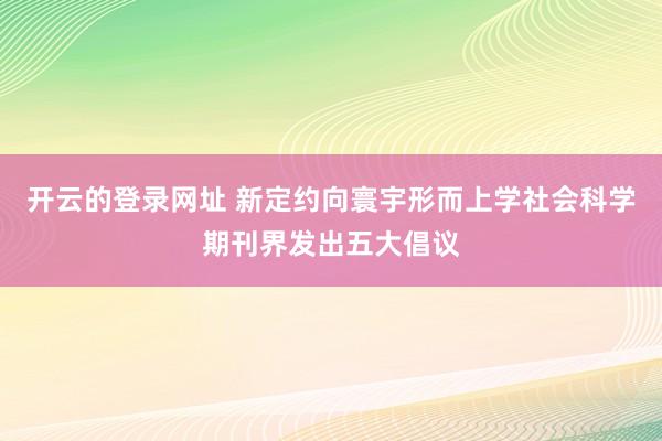开云的登录网址 新定约向寰宇形而上学社会科学期刊界发出五大倡议