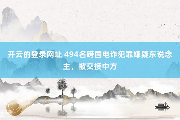 开云的登录网址 494名跨国电诈犯罪嫌疑东说念主,被交接中方