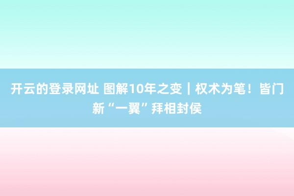 开云的登录网址 图解10年之变｜权术为笔！皆门新“一翼”拜相封侯