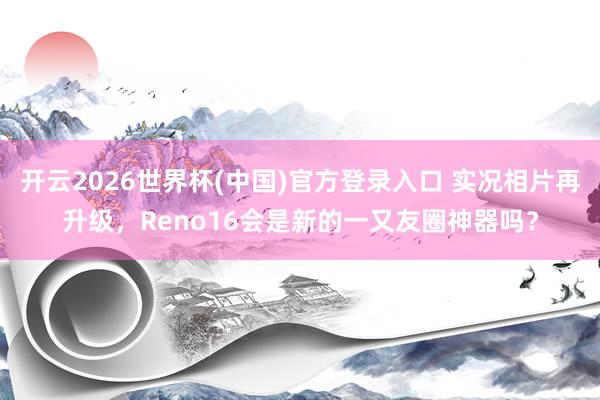 开云2026世界杯(中国)官方登录入口 实况相片再升级,Reno16会是新的一又友圈神器吗?