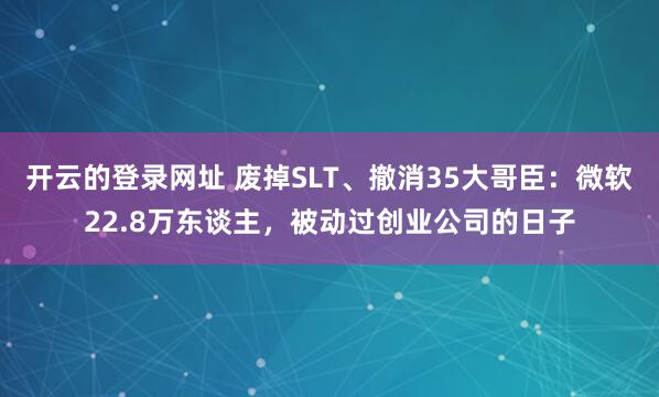 开云的登录网址 废掉SLT、撤消35大哥臣:微软22.8万东谈主,被动过创业公司的日子