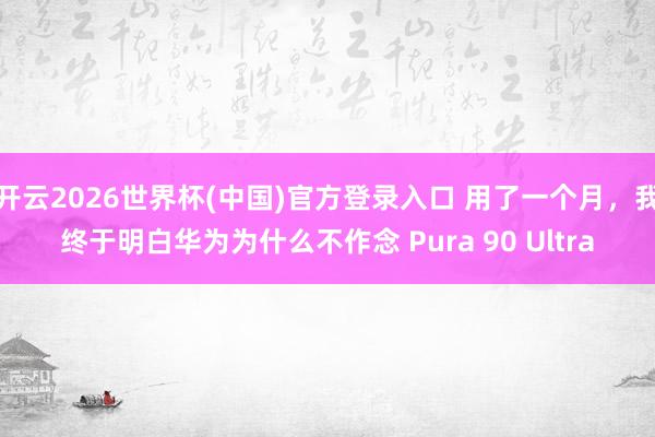 开云2026世界杯(中国)官方登录入口 用了一个月,我终于明白华为为什么不作念 Pura 90 Ultra