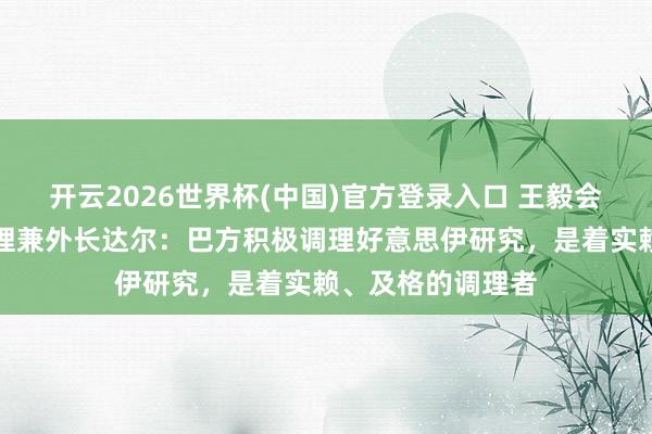 开云2026世界杯(中国)官方登录入口 王毅会见巴基斯坦副总理兼外长达尔:巴方积极调理好意思伊研究,是着实赖、及格的调理者