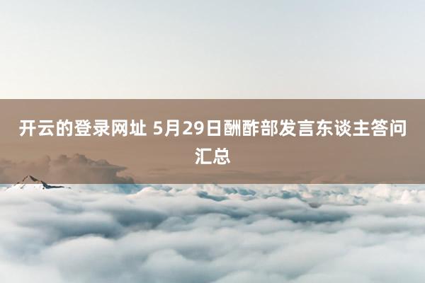 开云的登录网址 5月29日酬酢部发言东谈主答问汇总